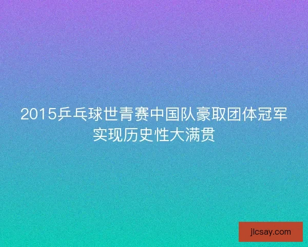 2015乒乓球世青赛中国队豪取团体冠军实现历史性大满贯
