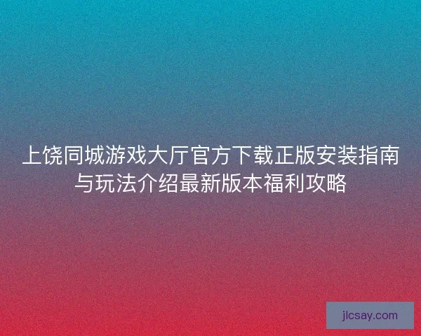 上饶同城游戏大厅官方下载正版安装指南与玩法介绍最新版本福利攻略