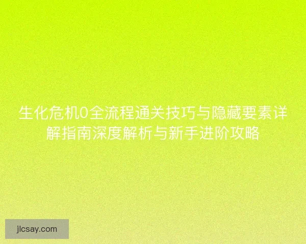 生化危机0全流程通关技巧与隐藏要素详解指南深度解析与新手进阶攻略