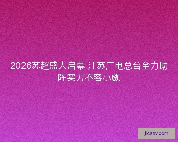 2026苏超盛大启幕 江苏广电总台全力助阵实力不容小觑