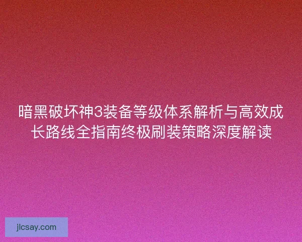 暗黑破坏神3装备等级体系解析与高效成长路线全指南终极刷装策略深度解读