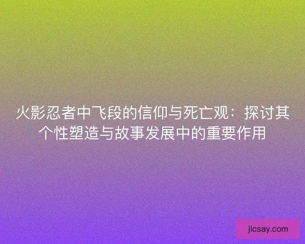 火影忍者中飞段的信仰与死亡观：探讨其个性塑造与故事发展中的重要作用