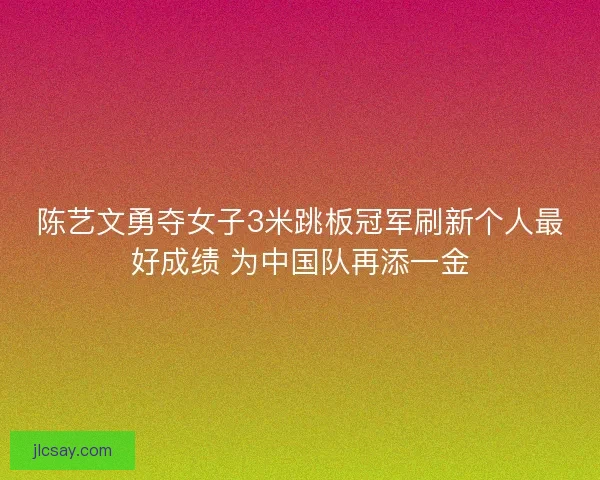 陈艺文勇夺女子3米跳板冠军刷新个人最好成绩 为中国队再添一金